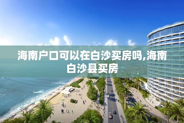 海南户口可以在白沙买房吗,海南白沙县买房