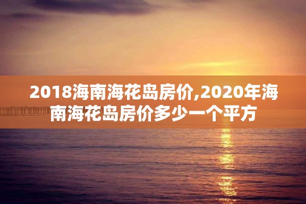 2018海南海花岛房价,2020年海南海花岛房价多少一个平方