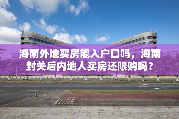 海南外地买房能入户口吗，海南封关后内地人买房还限购吗？