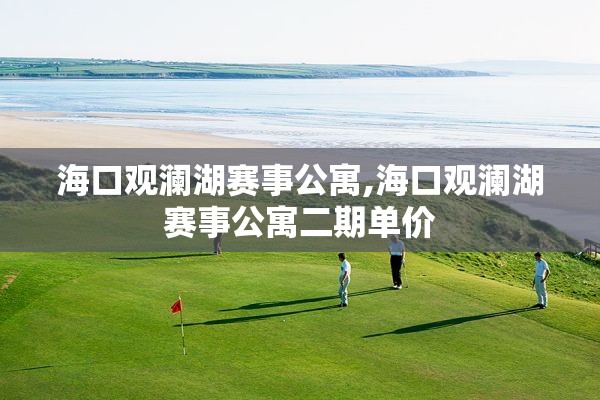 海口观澜湖赛事公寓,海口观澜湖赛事公寓二期单价