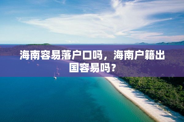 海南容易落户口吗，海南户籍出国容易吗？