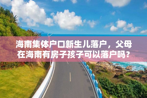 海南集体户口新生儿落户，父母在海南有房子孩子可以落户吗？