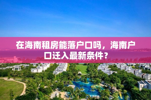 在海南租房能落户口吗，海南户口迁入最新条件？