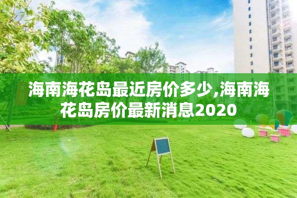 海南海花岛最近房价多少,海南海花岛房价最新消息2020