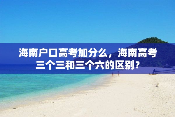 海南户口高考加分么，海南高考三个三和三个六的区别？