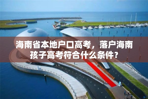 海南省本地户口高考，落户海南孩子高考符合什么条件？