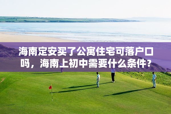 海南定安买了公寓住宅可落户口吗，海南上初中需要什么条件？