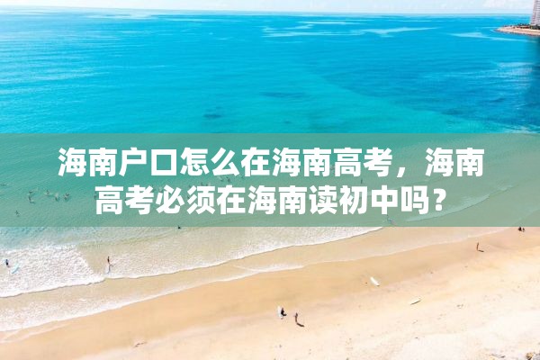 海南户口怎么在海南高考，海南高考必须在海南读初中吗？