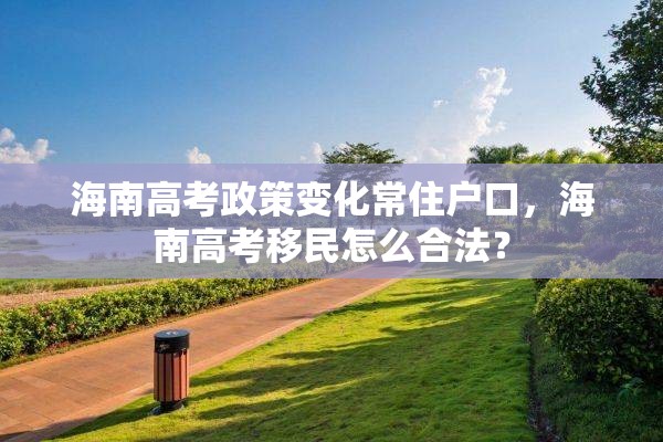 海南高考政策变化常住户口，海南高考移民怎么合法？