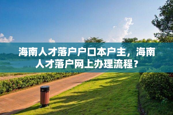 海南人才落户户口本户主，海南人才落户网上办理流程？