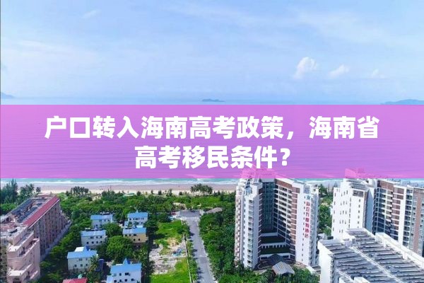 户口转入海南高考政策，海南省高考移民条件？