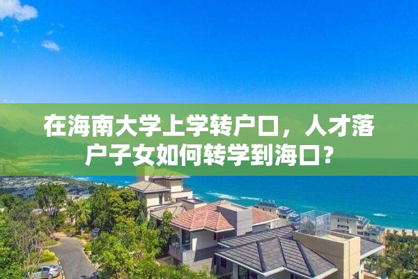 在海南大学上学转户口，人才落户子女如何转学到海口？