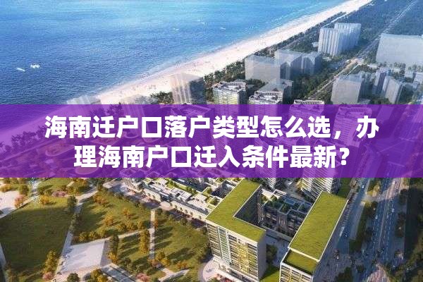 海南迁户口落户类型怎么选，办理海南户口迁入条件最新？