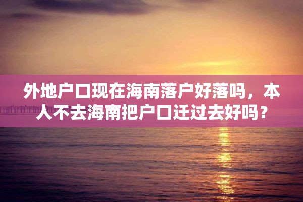 外地户口现在海南落户好落吗，本人不去海南把户口迁过去好吗？