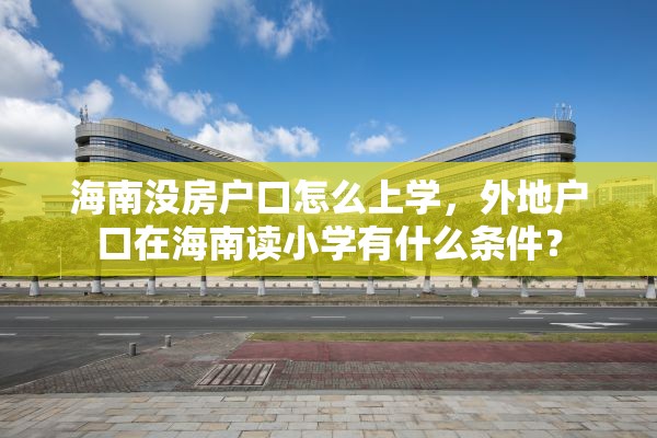 海南没房户口怎么上学，外地户口在海南读小学有什么条件？