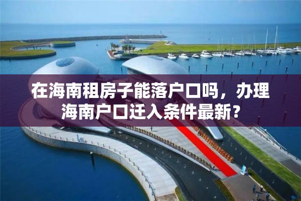 在海南租房子能落户口吗，办理海南户口迁入条件最新？