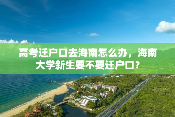 高考迁户口去海南怎么办，海南大学新生要不要迁户口？