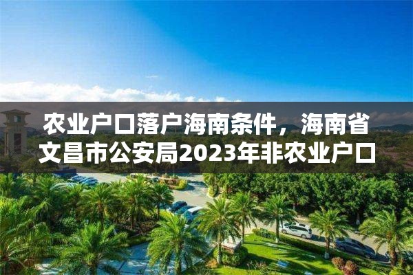 农业户口落户海南条件，海南省文昌市公安局2023年非农业户口迁移新政策？