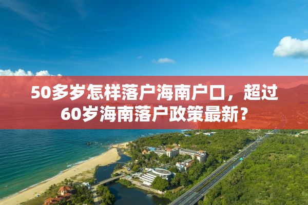 50多岁怎样落户海南户口，超过60岁海南落户政策最新？