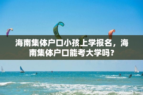 海南集体户口小孩上学报名，海南集体户口能考大学吗？