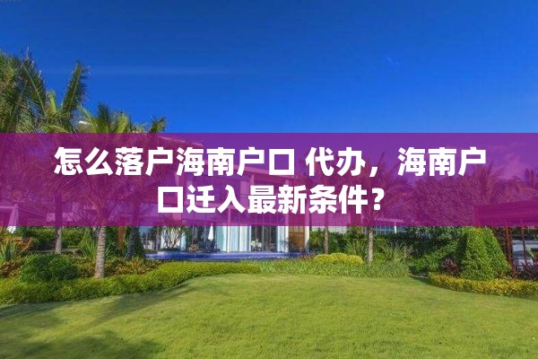 怎么落户海南户口 代办，海南户口迁入最新条件？