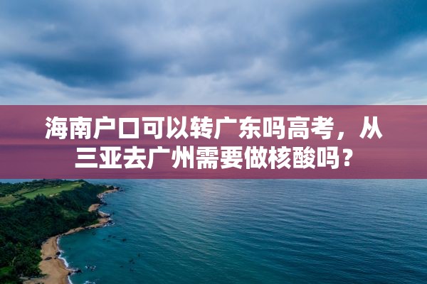 海南户口可以转广东吗高考，从三亚去广州需要做核酸吗？