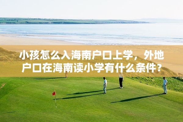 小孩怎么入海南户口上学，外地户口在海南读小学有什么条件？