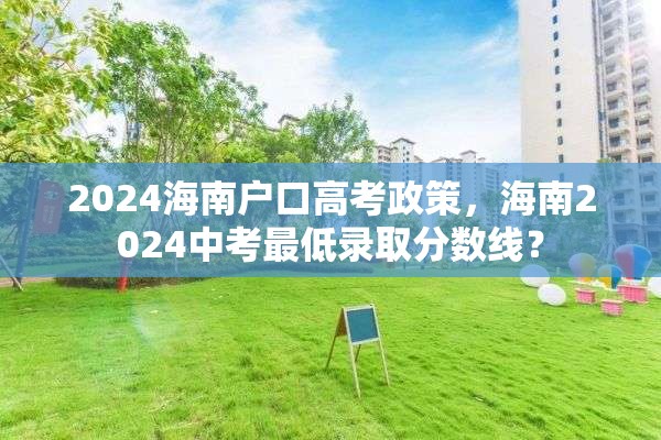 2024海南户口高考政策，海南2024中考最低录取分数线？