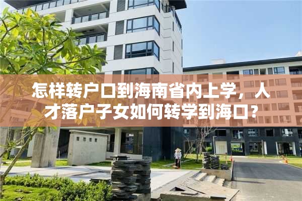 怎样转户口到海南省内上学，人才落户子女如何转学到海口？