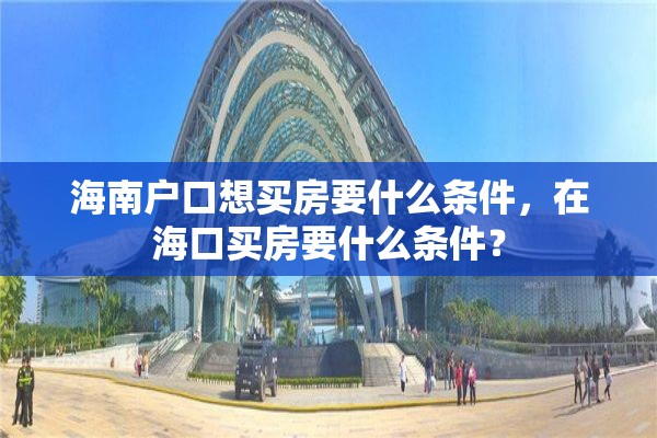 海南户口想买房要什么条件，在海口买房要什么条件？