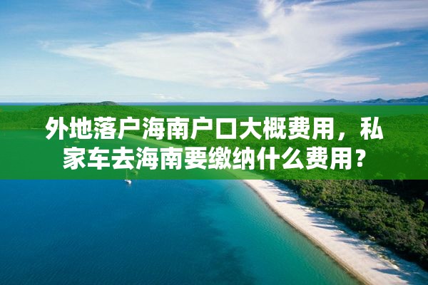 外地落户海南户口大概费用，私家车去海南要缴纳什么费用？