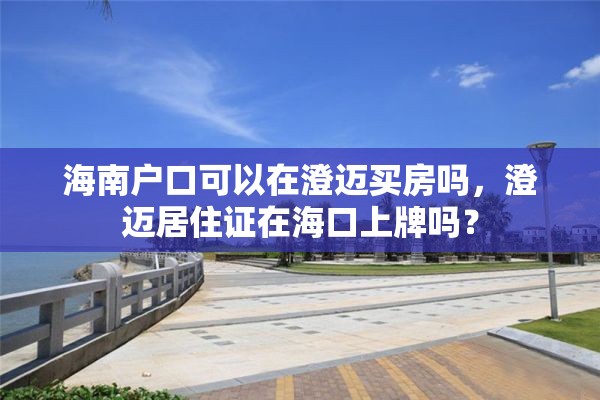 海南户口可以在澄迈买房吗，澄迈居住证在海口上牌吗？