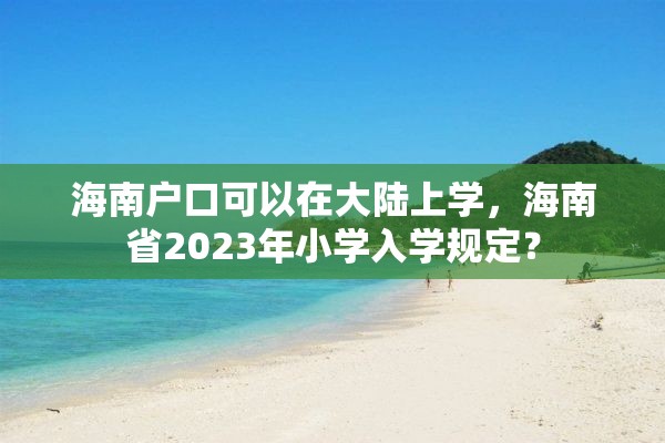 海南户口可以在大陆上学，海南省2023年小学入学规定？