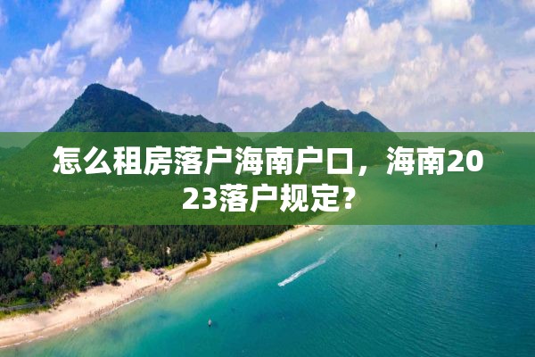 怎么租房落户海南户口，海南2023落户规定？