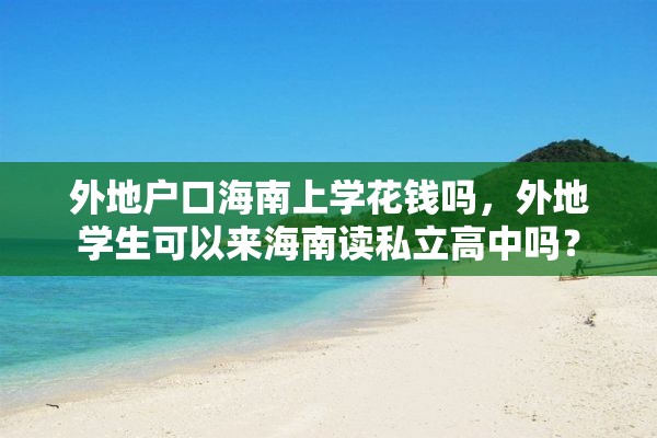 外地户口海南上学花钱吗，外地学生可以来海南读私立高中吗？