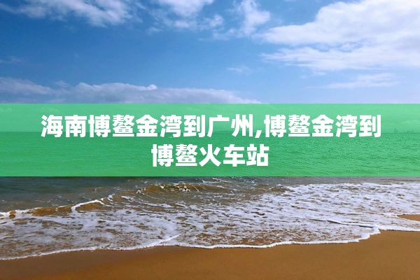 海南博鳌金湾到广州,博鳌金湾到博鳌火车站