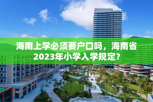 海南上学必须要户口吗，海南省2023年小学入学规定？