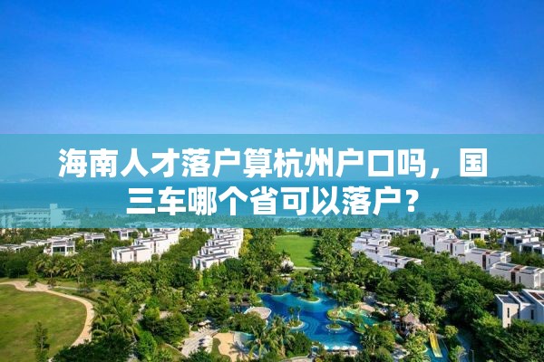 海南人才落户算杭州户口吗，国三车哪个省可以落户？