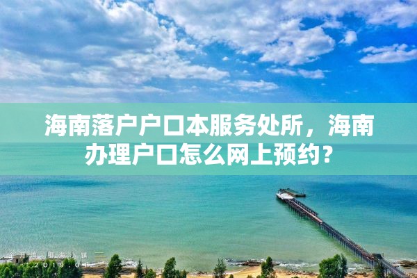 海南落户户口本服务处所，海南办理户口怎么网上预约？