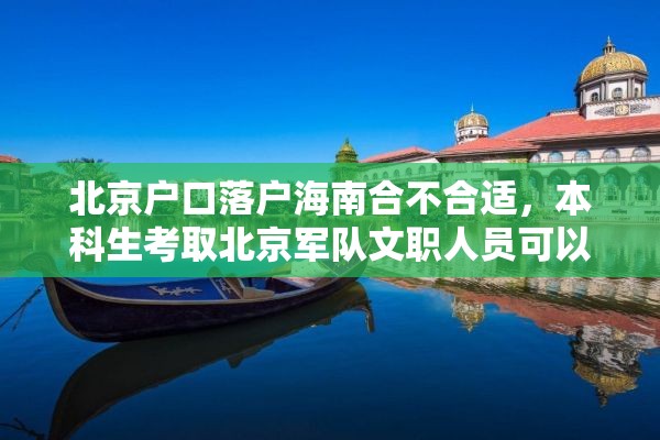 北京户口落户海南合不合适，本科生考取北京军队文职人员可以落户北京吗？