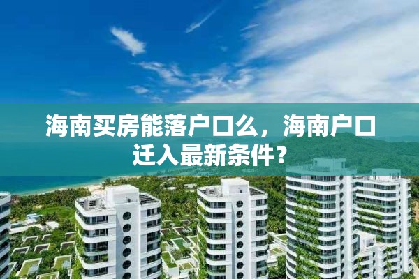 海南买房能落户口么，海南户口迁入最新条件？