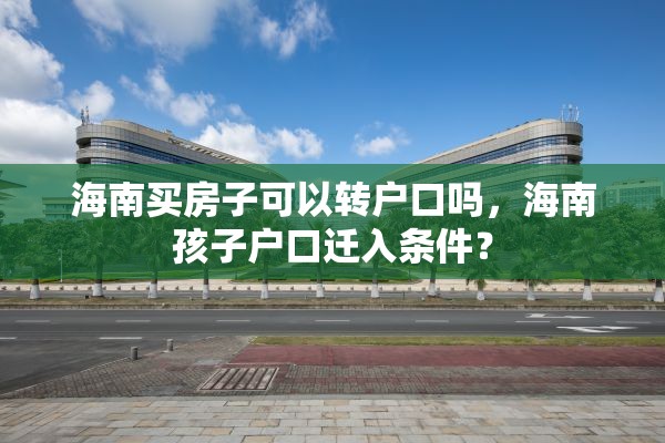 海南买房子可以转户口吗，海南孩子户口迁入条件？