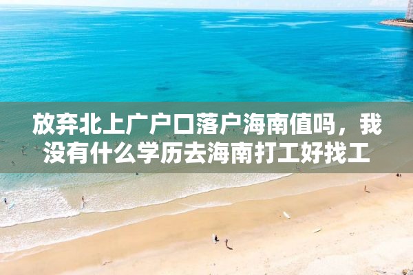 放弃北上广户口落户海南值吗，我没有什么学历去海南打工好找工作么？