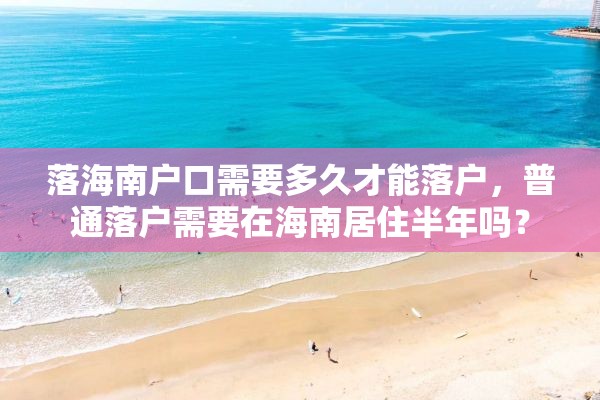 落海南户口需要多久才能落户，普通落户需要在海南居住半年吗？