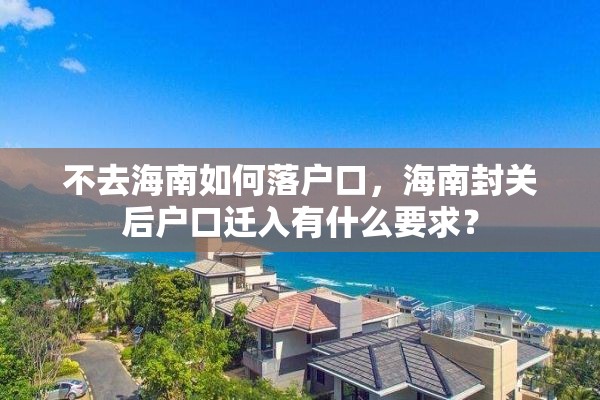 不去海南如何落户口，海南封关后户口迁入有什么要求？