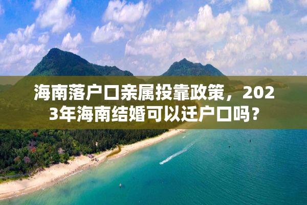 海南落户口亲属投靠政策，2023年海南结婚可以迁户口吗？