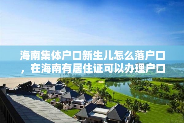 海南集体户口新生儿怎么落户口，在海南有居住证可以办理户口吗？