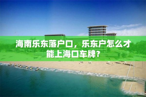 海南乐东落户口，乐东户怎么才能上海口车牌？