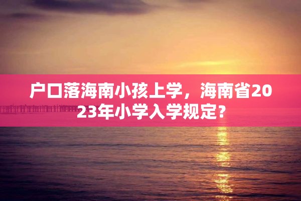 户口落海南小孩上学，海南省2023年小学入学规定？