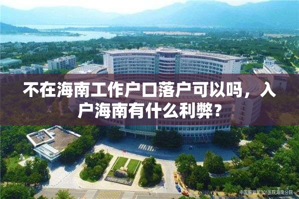 不在海南工作户口落户可以吗，入户海南有什么利弊？